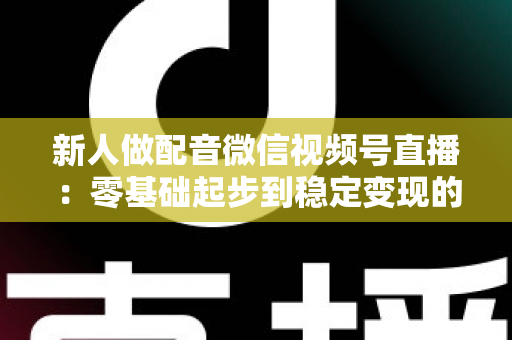 新人做配音微信视频号直播：零基础起步到稳定变现的全流程实战指南
