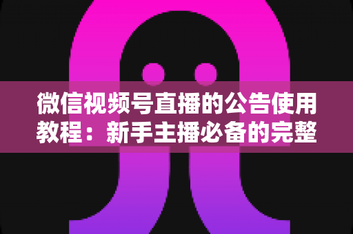 微信视频号直播的公告使用教程：新手主播必备的完整操作指南与实战技巧