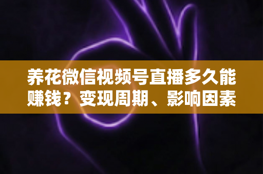 养花微信视频号直播多久能赚钱？变现周期、影响因素与快速起号全攻略