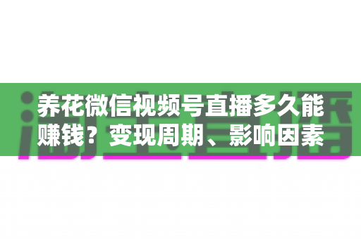 养花微信视频号直播多久能赚钱？变现周期、影响因素与快速起号全攻略
