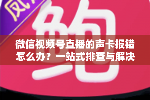 微信视频号直播的声卡报错怎么办?一站式排查与解决全攻略 微信视频号直播的声卡报错怎么办?一站式排查与解决全攻略