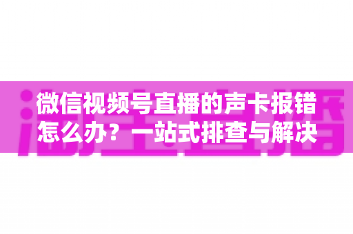 微信视频号直播的声卡报错怎么办？一站式排查与解决全攻略