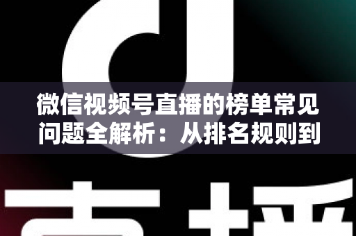 微信视频号直播的榜单常见问题全解析：从排名规则到上榜技巧的一站式实用指南