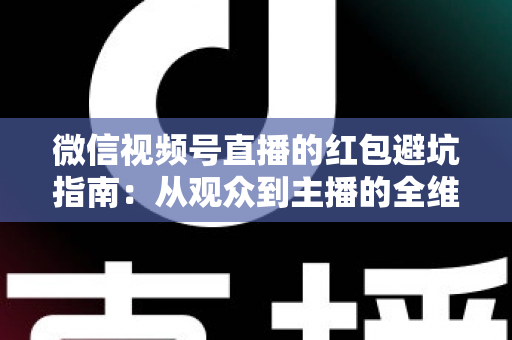 微信视频号直播的红包避坑指南：从观众到主播的全维度安全攻略