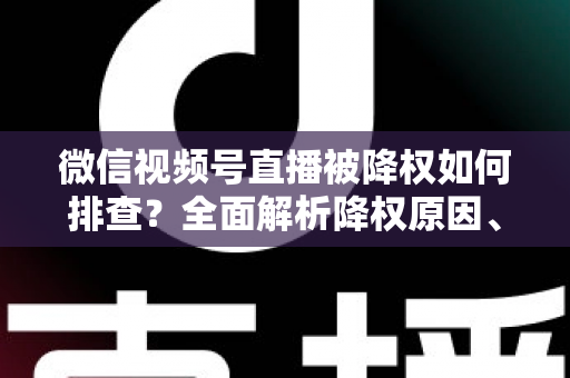 微信视频号直播被降权如何排查？全面解析降权原因、自查步骤与流量恢复实用指南