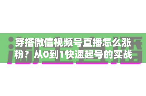穿搭微信视频号直播怎么涨粉?从0到1快速起号的实战涨粉全攻略 穿搭微信视频号直播怎么涨粉?从0到1快速起号的实战涨粉全攻略