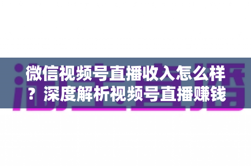 微信视频号直播收入怎么样?深度解析视频号直播赚钱真相、收入来源与实战变现攻略 微信视频号直播收入怎么样?深度解析视频号直播赚钱真相、收入来源与实战变现攻略