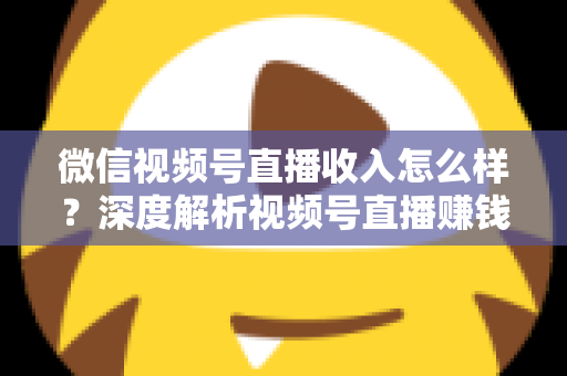 微信视频号直播收入怎么样?深度解析视频号直播赚钱真相、收入来源与实战变现攻略 微信视频号直播收入怎么样?深度解析视频号直播赚钱真相、收入来源与实战变现攻略