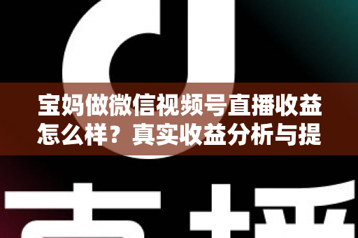 宝妈做微信视频号直播收益怎么样？真实收益分析与提升变现能力的实用指南