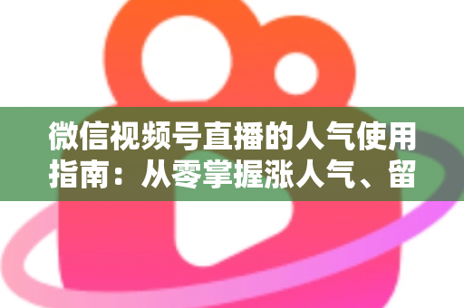 微信视频号直播的人气使用指南:从零掌握涨人气、留粉丝、促转化的全流程实战手册 微信视频号直播的人气使用指南:从零掌握涨人气、留粉丝、促转化的全流程实战手册