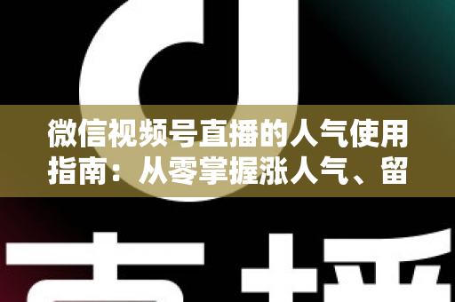 微信视频号直播的人气使用指南:从零掌握涨人气、留粉丝、促转化的全流程实战手册 微信视频号直播的人气使用指南:从零掌握涨人气、留粉丝、促转化的全流程实战手册