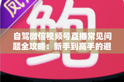自驾微信视频号直播常见问题全攻略:新手到高手的避坑与涨粉实战指南 自驾微信视频号直播常见问题全攻略:新手到高手的避坑与涨粉实战指南