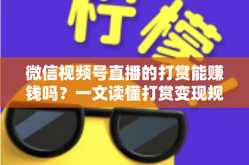 微信视频号直播的打赏能赚钱吗？一文读懂打赏变现规则、分成比例与增收技巧