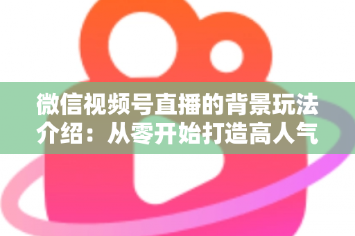 微信视频号直播的背景玩法介绍:从零开始打造高人气直播间的实用指南 微信视频号直播的背景玩法介绍:从零开始打造高人气直播间的实用指南