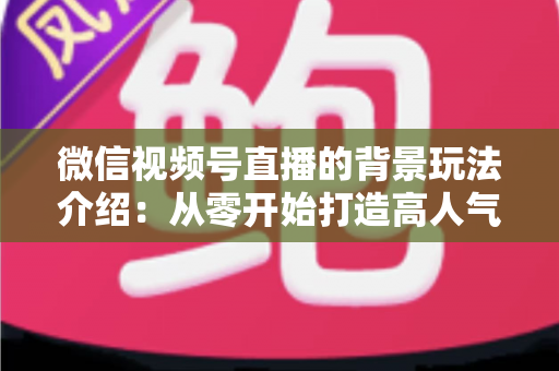 微信视频号直播的背景玩法介绍：从零开始打造高人气直播间的实用指南