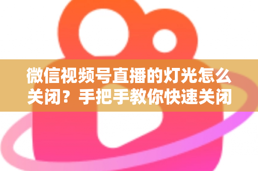 微信视频号直播的灯光怎么关闭?手把手教你快速关闭灯光效果与实用直播布光指南 微信视频号直播的灯光怎么关闭?手把手教你快速关闭灯光效果与实用直播布光指南