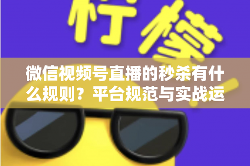 微信视频号直播的秒杀有什么规则?平台规范与实战运营全解析 微信视频号直播的秒杀有什么规则?平台规范与实战运营全解析