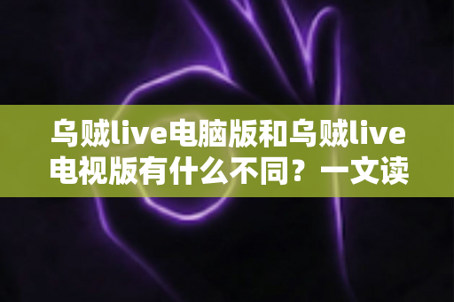 乌贼live电脑版和乌贼live电视版有什么不同？一文读懂两大版本核心差异，选对版本看直播更尽兴