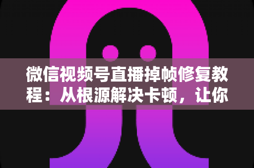 微信视频号直播掉帧修复教程:从根源解决卡顿,让你的直播画面丝般顺滑 微信视频号直播掉帧修复教程:从根源解决卡顿,让你的直播画面丝般顺滑