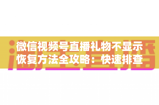 微信视频号直播礼物不显示恢复方法全攻略：快速排查与解决方案一次讲透