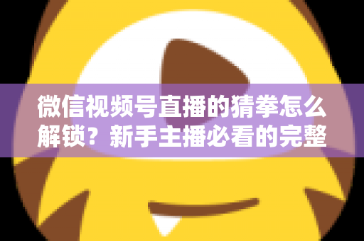 微信视频号直播的猜拳怎么解锁?新手主播必看的完整解锁教程与互动涨粉攻略 微信视频号直播的猜拳怎么解锁?新手主播必看的完整解锁教程与互动涨粉攻略