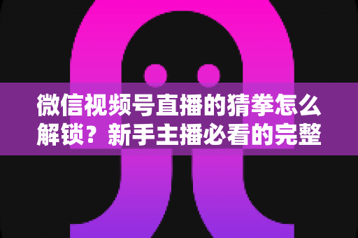 微信视频号直播的猜拳怎么解锁?新手主播必看的完整解锁教程与互动涨粉攻略 微信视频号直播的猜拳怎么解锁?新手主播必看的完整解锁教程与互动涨粉攻略