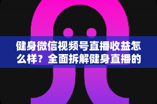 健身微信视频号直播收益怎么样?全面拆解健身直播的变现渠道与赚钱潜力 健身微信视频号直播收益怎么样?全面拆解健身直播的变现渠道与赚钱潜力