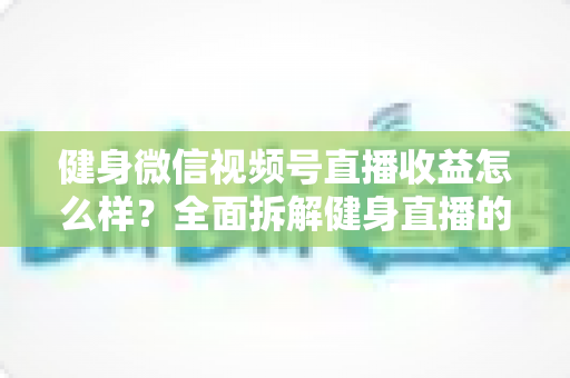 健身微信视频号直播收益怎么样?全面拆解健身直播的变现渠道与赚钱潜力 健身微信视频号直播收益怎么样?全面拆解健身直播的变现渠道与赚钱潜力