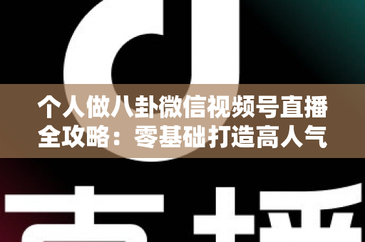 个人做八卦微信视频号直播全攻略:零基础打造高人气娱乐直播间的实战指南 个人做八卦微信视频号直播全攻略:零基础打造高人气娱乐直播间的实战指南