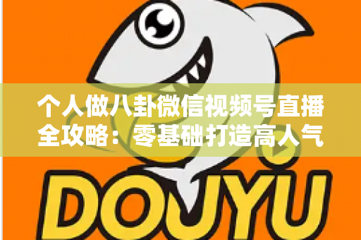 个人做八卦微信视频号直播全攻略:零基础打造高人气娱乐直播间的实战指南 个人做八卦微信视频号直播全攻略:零基础打造高人气娱乐直播间的实战指南