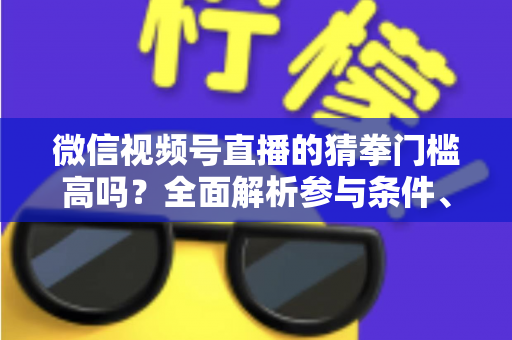 微信视频号直播的猜拳门槛高吗？全面解析参与条件、玩法规则与运营建议