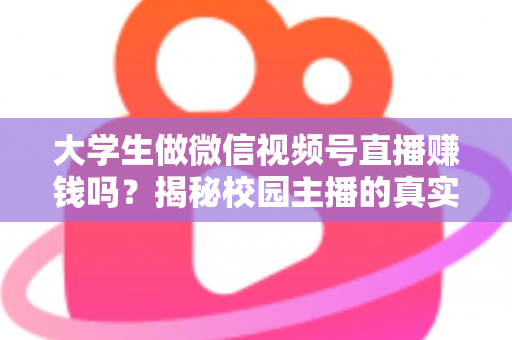 大学生做微信视频号直播赚钱吗?揭秘校园主播的真实收入与变现全攻略 大学生做微信视频号直播赚钱吗?揭秘校园主播的真实收入与变现全攻略