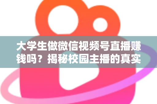大学生做微信视频号直播赚钱吗？揭秘校园主播的真实收入与变现全攻略
