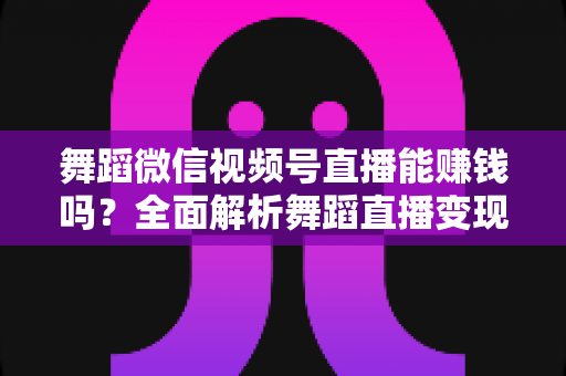 舞蹈微信视频号直播能赚钱吗？全面解析舞蹈直播变现渠道与实战攻略