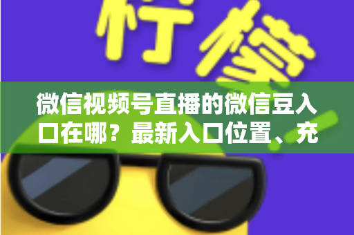 微信视频号直播的微信豆入口在哪?最新入口位置、充值步骤与使用技巧全解析 微信视频号直播的微信豆入口在哪?最新入口位置、充值步骤与使用技巧全解析