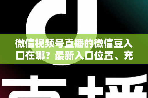 微信视频号直播的微信豆入口在哪?最新入口位置、充值步骤与使用技巧全解析 微信视频号直播的微信豆入口在哪?最新入口位置、充值步骤与使用技巧全解析