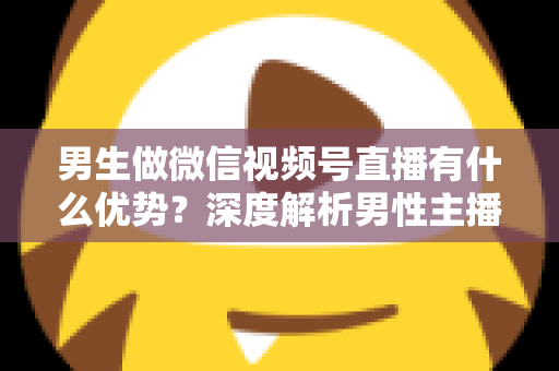 男生做微信视频号直播有什么优势?深度解析男性主播的核心竞争力与变现机会 男生做微信视频号直播有什么优势?深度解析男性主播的核心竞争力与变现机会