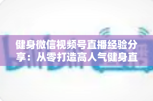 健身微信视频号直播经验分享:从零打造高人气健身直播间的实战指南 健身微信视频号直播经验分享:从零打造高人气健身直播间的实战指南
