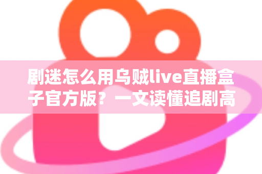 剧迷怎么用乌贼live直播盒子官方版？一文读懂追剧高手的完整使用攻略