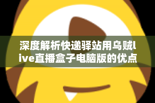 深度解析快递驿站用乌贼live直播盒子电脑版的优点和缺点：驿站经营者增收转型必读指南