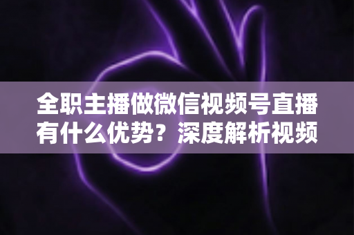 全职主播做微信视频号直播有什么优势?深度解析视频号直播红利、变现路径与全职创业指南 全职主播做微信视频号直播有什么优势?深度解析视频号直播红利、变现路径与全职创业指南