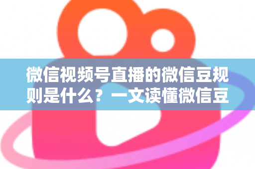 微信视频号直播的微信豆规则是什么？一文读懂微信豆充值、消费与提现全流程