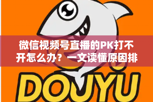 微信视频号直播的PK打不开怎么办？一文读懂原因排查与实用解决方案