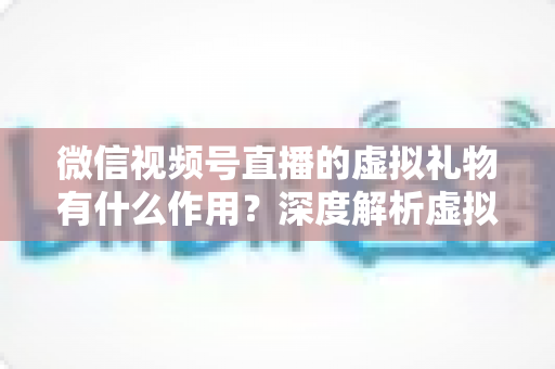 微信视频号直播的虚拟礼物有什么作用?深度解析虚拟礼物的多重价值与实用指南 微信视频号直播的虚拟礼物有什么作用?深度解析虚拟礼物的多重价值与实用指南