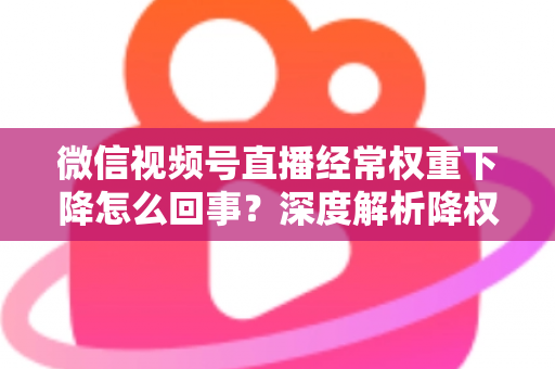 微信视频号直播经常权重下降怎么回事？深度解析降权原因与恢复流量全攻略