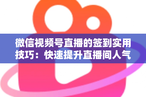 微信视频号直播的签到实用技巧：快速提升直播间人气与互动的完整指南