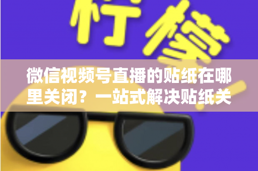 微信视频号直播的贴纸在哪里关闭?一站式解决贴纸关闭难题的完整操作指南 微信视频号直播的贴纸在哪里关闭?一站式解决贴纸关闭难题的完整操作指南