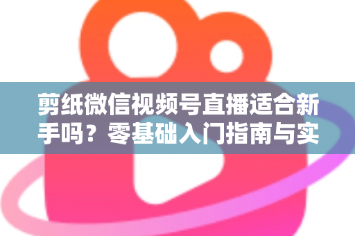 剪纸微信视频号直播适合新手吗？零基础入门指南与实战全解析