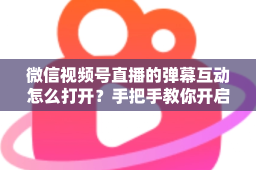 微信视频号直播的弹幕互动怎么打开?手把手教你开启弹幕互动,提升直播间人气与转化 微信视频号直播的弹幕互动怎么打开?手把手教你开启弹幕互动,提升直播间人气与转化