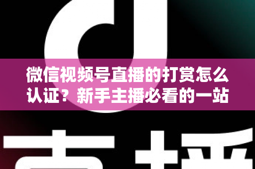 微信视频号直播的打赏怎么认证?新手主播必看的一站式认证攻略与变现指南 微信视频号直播的打赏怎么认证?新手主播必看的一站式认证攻略与变现指南